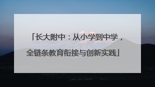 长大附中：从小学到中学，全链条教育衔接与创新实践