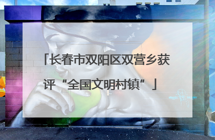 长春市双阳区双营乡获评“全国文明村镇”