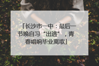 长沙市一中：最后一节晚自习“出逃”，青春唱响毕业离歌