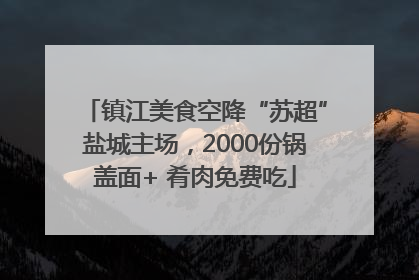 镇江美食空降“苏超”盐城主场，2000份锅盖面+ 肴肉免费吃