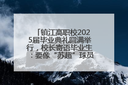 镇江高职校2025届毕业典礼圆满举行，校长寄语毕业生：要像“苏超”球员一样永不放弃