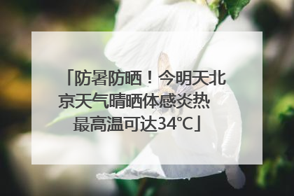 防暑防晒！今明天北京天气晴晒体感炎热 最高温可达34℃