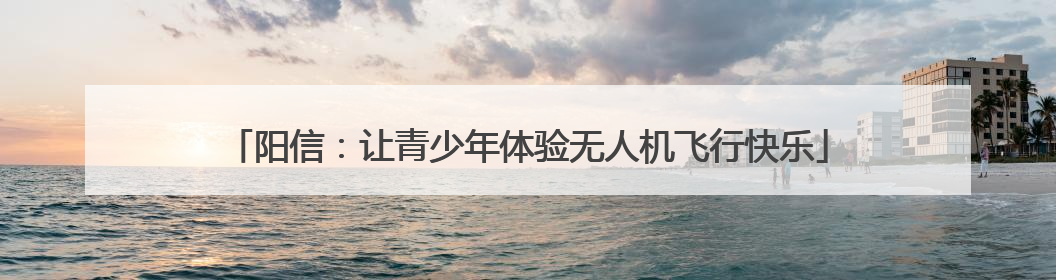 阳信：让青少年体验无人机飞行快乐