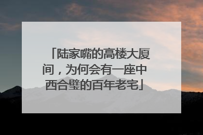 陆家嘴的高楼大厦间，为何会有一座中西合璧的百年老宅