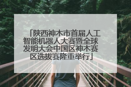 陕西神木市首届人工智能机器人大赛暨全球发明大会中国区神木赛区选拔赛隆重举行