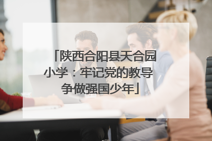 陕西合阳县天合园小学：牢记党的教导 争做强国少年