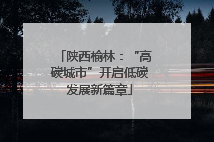 陕西榆林：“高碳城市”开启低碳发展新篇章