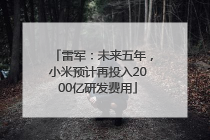雷军：未来五年，小米预计再投入2000亿研发费用
