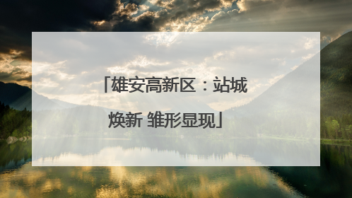 雄安高新区：站城焕新 雏形显现