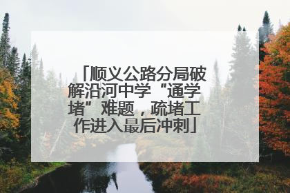 顺义公路分局破解沿河中学“通学堵”难题，疏堵工作进入最后冲刺