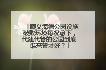 顺义海德公园设施破败环境每况愈下，代建代管的公园到底谁来管才好？