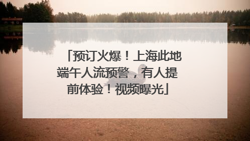 预订火爆！上海此地端午人流预警，有人提前体验！视频曝光