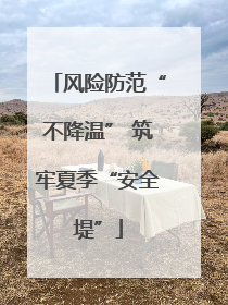 风险防范“不降温” 筑牢夏季“安全堤”