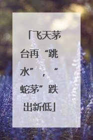 飞天茅台再“跳水”，“蛇茅”跌出新低