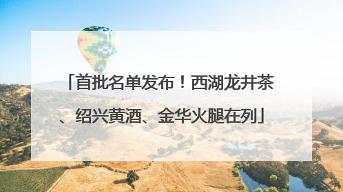 首批名单发布！西湖龙井茶、绍兴黄酒、金华火腿在列