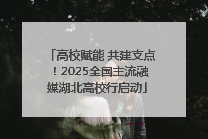高校赋能 共建支点！2025全国主流融媒湖北高校行启动