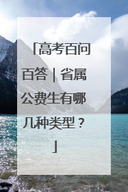 高考百问百答｜省属公费生有哪几种类型？