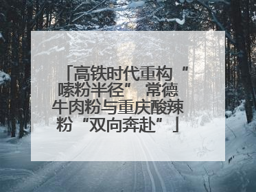高铁时代重构“嗦粉半径” 常德牛肉粉与重庆酸辣粉“双向奔赴”