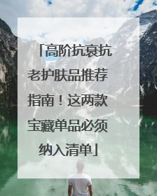 高阶抗衰抗老护肤品推荐指南！这两款宝藏单品必须纳入清单