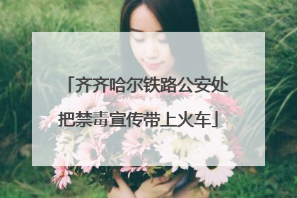 齐齐哈尔铁路公安处把禁毒宣传带上火车