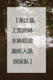 龙江森工集团林木种质资源库入选国家队