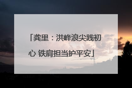 龚里：洪峰浪尖践初心 铁肩担当护平安