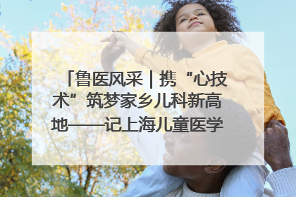 鲁医风采｜携“心技术”筑梦家乡儿科新高地——记上海儿童医学中心临沂医院执行院长、副主任医师孙琦