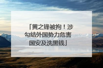 黄之锋被拘！涉勾结外国势力危害国安及洗黑钱