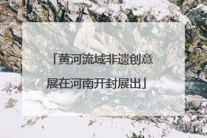 黄河流域非遗创意展在河南开封展出