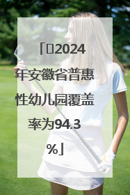 ﻿2024年安徽省普惠性幼儿园覆盖率为94.3%