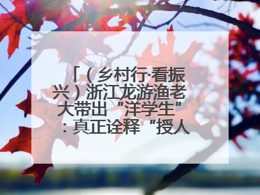 （乡村行·看振兴）浙江龙游渔老大带出“洋学生”：真正诠释“授人以渔”