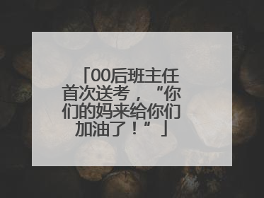 00后班主任首次送考，“你们的妈来给你们加油了！”