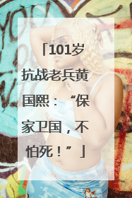 101岁抗战老兵黄国熙：“保家卫国，不怕死！”