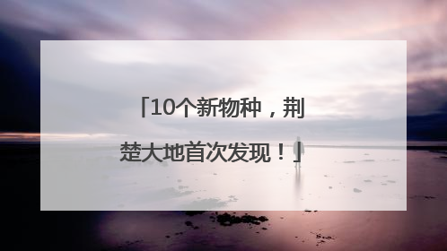 10个新物种，荆楚大地首次发现！