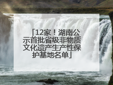 12家！湖南公示首批省级非物质文化遗产生产性保护基地名单