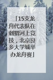 15支龙舟代表队在刺猬河上竞技，北京良乡大学城举办龙舟赛