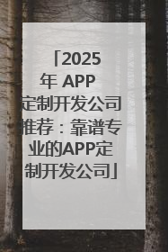 2025 年 APP 定制开发公司推荐：靠谱专业的APP定制开发公司