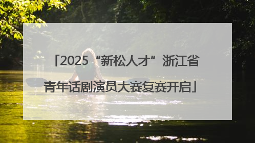 2025“新松人才”浙江省青年话剧演员大赛复赛开启