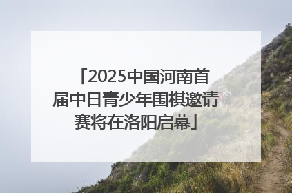 2025中国河南首届中日青少年围棋邀请赛将在洛阳启幕