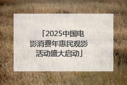 2025中国电影消费年惠民观影活动盛大启动