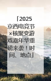 2025京西电竞节×核聚变游戏嘉年华重磅来袭！时间、地点