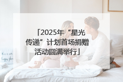 2025年“星光传递”计划首场捐赠活动圆满举行