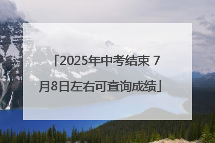 2025年中考结束 7月8日左右可查询成绩