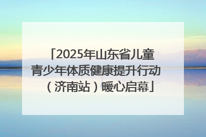 2025年山东省儿童青少年体质健康提升行动（济南站）暖心启幕