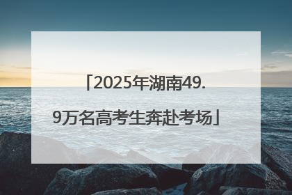 2025年湖南49.9万名高考生奔赴考场