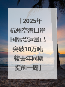 2025年杭州空港口岸国际货运量已突破10万吨 较去年同期提前一周