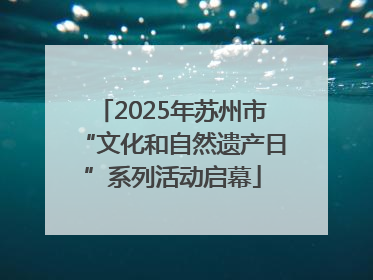 2025年苏州市“文化和自然遗产日”系列活动启幕