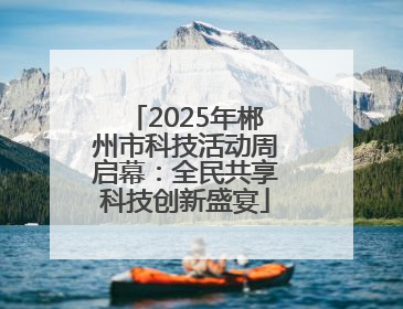 2025年郴州市科技活动周启幕：全民共享科技创新盛宴