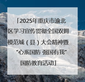 2025年重庆市渝北区学习宣传贯彻全国双拥模范城（县）大会精神暨“心系国防 强国有我”国防教育活动