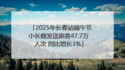 2025年长春站端午节小长假发送旅客47.7万人次 同比增长3%